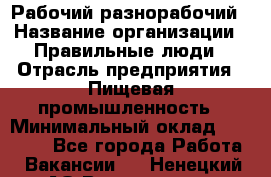 Рабочий-разнорабочий › Название организации ­ Правильные люди › Отрасль предприятия ­ Пищевая промышленность › Минимальный оклад ­ 26 000 - Все города Работа » Вакансии   . Ненецкий АО,Волоковая д.